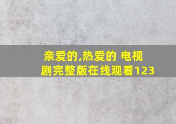 亲爱的,热爱的 电视剧完整版在线观看123